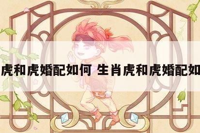 生肖虎和虎婚配如何 生肖虎和虎婚配如何呢