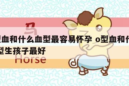 o型血和什么血型最容易怀孕 o型血和什么血型生孩子最好