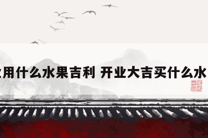 开业用什么水果吉利 开业大吉买什么水果好