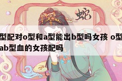 血型配对o型和a型能出b型吗女孩 o型血和ab型血的女孩配吗