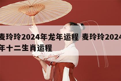 麦玲玲2024年龙年运程 麦玲玲2024年十二生肖运程