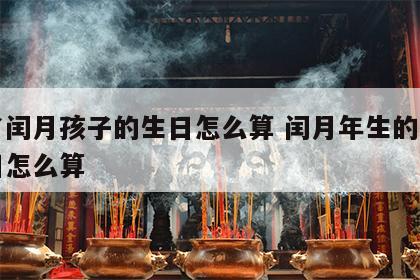 有了闰月孩子的生日怎么算 闰月年生的孩子生日怎么算