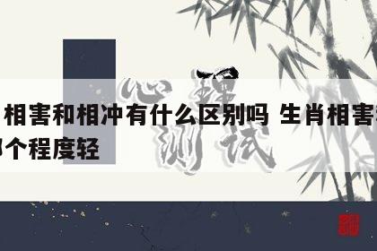 生肖相害和相冲有什么区别吗 生肖相害和相冲哪个程度轻