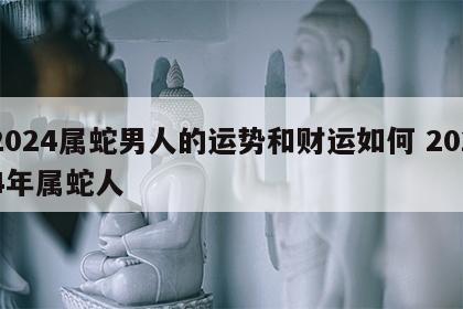 2024属蛇男人的运势和财运如何 2024年属蛇人