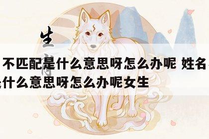 姓名不匹配是什么意思呀怎么办呢 姓名不匹配是什么意思呀怎么办呢女生