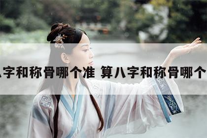 八字和称骨哪个准 算八字和称骨哪个准