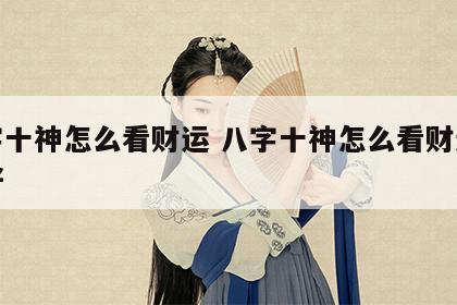 八字十神怎么看财运 八字十神怎么看财运好不好