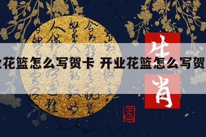 开业花篮怎么写贺卡 开业花篮怎么写贺卡内容