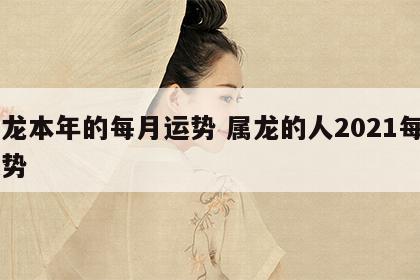 属龙本年的每月运势 属龙的人2021每月运势