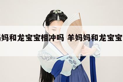 羊妈妈和龙宝宝相冲吗 羊妈妈和龙宝宝合不合
