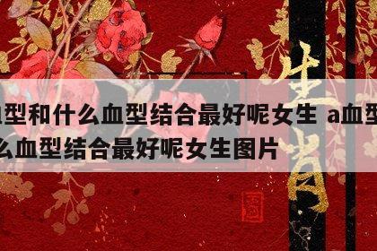 a血型和什么血型结合最好呢女生 a血型和什么血型结合最好呢女生图片
