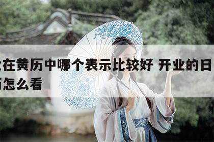 开业在黄历中哪个表示比较好 开业的日子在黄历怎么看