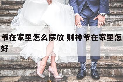 财神爷在家里怎么摆放 财神爷在家里怎么摆放才好