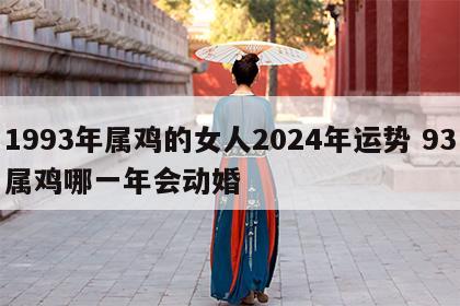 1993年属鸡的女人2024年运势 93属鸡哪一年会动婚