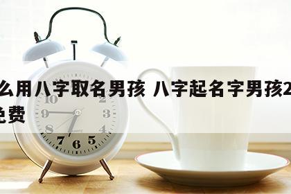 怎么用八字取名男孩 八字起名字男孩2020免费