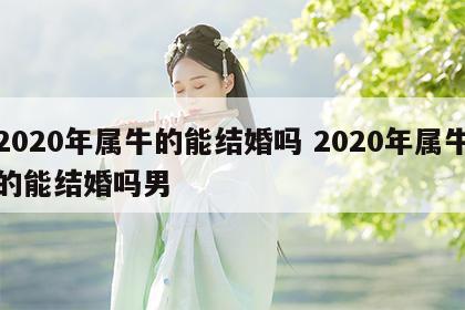 2020年属牛的能结婚吗 2020年属牛的能结婚吗男