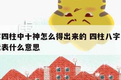 八字四柱中十神怎么得出来的 四柱八字里十神代表什么意思