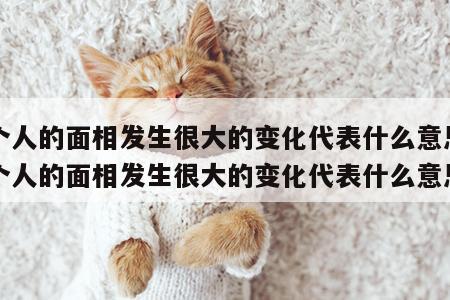 一个人的面相发生很大的变化代表什么意思 一个人的面相发生很大的变化代表什么意思啊