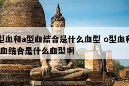 o型血和a型血结合是什么血型 o型血和a型血结合是什么血型啊
