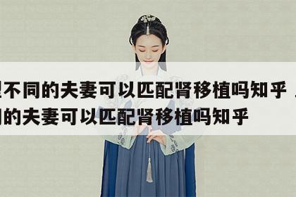 血型不同的夫妻可以匹配肾移植吗知乎 血型不同的夫妻可以匹配肾移植吗知乎