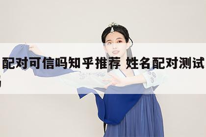 姓名配对可信吗知乎推荐 姓名配对测试是真的吗