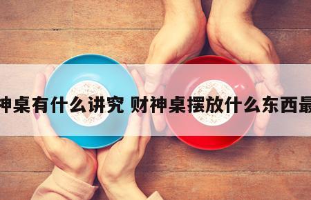 财神桌有什么讲究 财神桌摆放什么东西最好