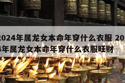 2024年属龙女本命年穿什么衣服 2024年属龙女本命年穿什么衣服旺财