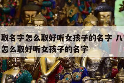 八字取名字怎么取好听女孩子的名字 八字取名字怎么取好听女孩子的名字