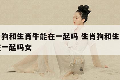 生肖狗和生肖牛能在一起吗 生肖狗和生肖牛能在一起吗女