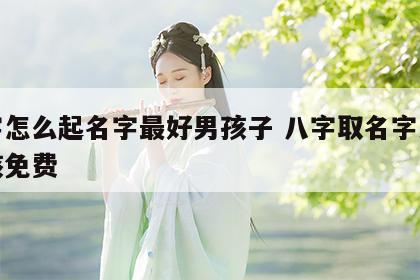 八字怎么起名字最好男孩子 八字取名字大全男孩免费