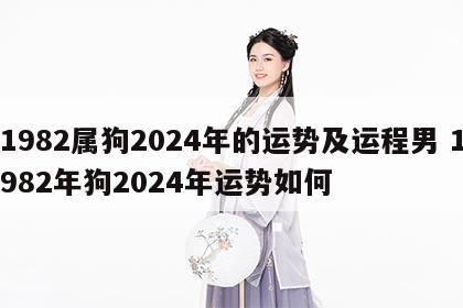 1982属狗2024年的运势及运程男 1982年狗2024年运势如何