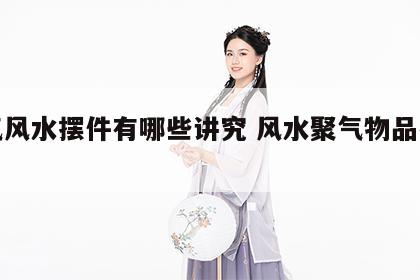 聚气风水摆件有哪些讲究 风水聚气物品有哪些?