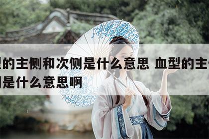 血型的主侧和次侧是什么意思 血型的主侧和次侧是什么意思啊