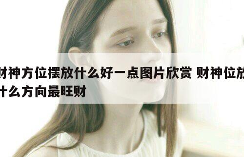 财神方位摆放什么好一点图片欣赏 财神位放什么方向最旺财