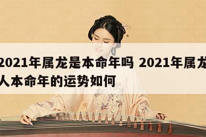 2021年属龙是本命年吗 2021年属龙人本命年的运势如何