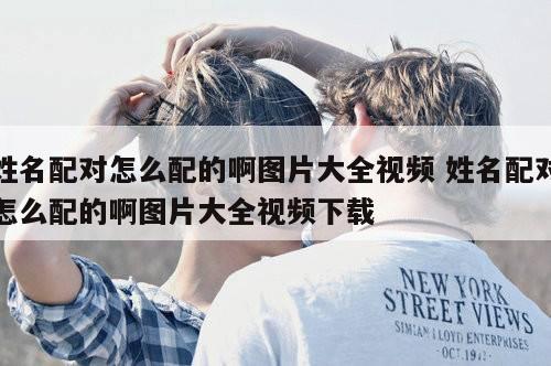 姓名配对怎么配的啊图片大全视频 姓名配对怎么配的啊图片大全视频下载