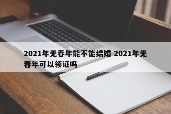 2021年无春年能不能结婚 2021年无春年可以领证吗