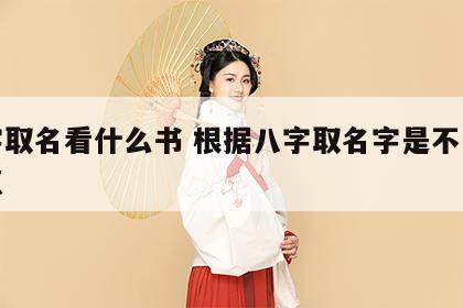 八字取名看什么书 根据八字取名字是不是好一点