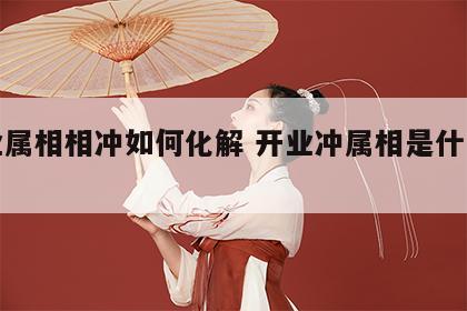 开业属相相冲如何化解 开业冲属相是什么意思