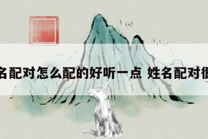 姓名配对怎么配的好听一点 姓名配对很准