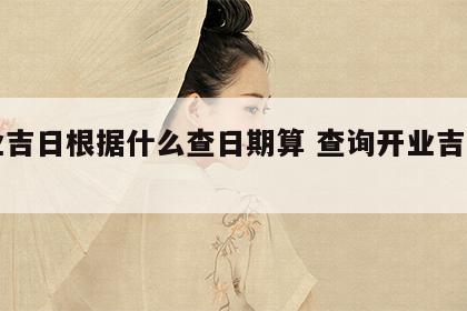 开业吉日根据什么查日期算 查询开业吉日吉时