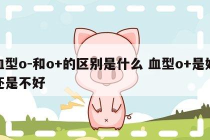 血型o-和o+的区别是什么 血型o+是好还是不好