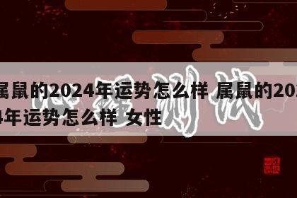 属鼠的2024年运势怎么样 属鼠的2024年运势怎么样 女性