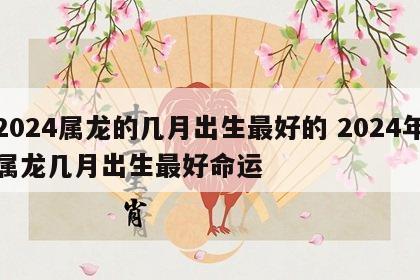 2024属龙的几月出生最好的 2024年属龙几月出生最好命运