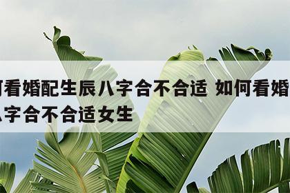 如何看婚配生辰八字合不合适 如何看婚配生辰八字合不合适女生
