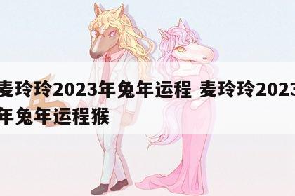 麦玲玲2023年兔年运程 麦玲玲2023年兔年运程猴