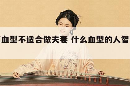 哪两血型不适合做夫妻 什么血型的人智商最高