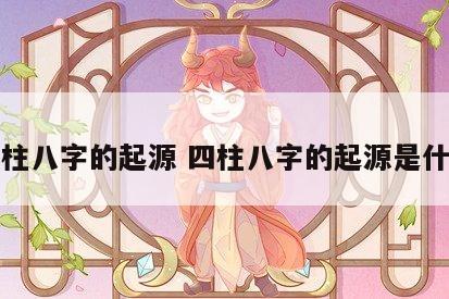 四柱八字的起源 四柱八字的起源是什么
