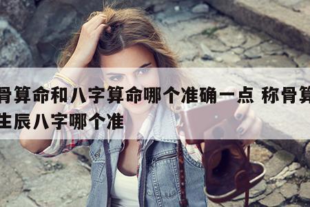 称骨算命和八字算命哪个准确一点 称骨算命和生辰八字哪个准