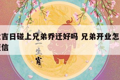 开业吉日碰上兄弟乔迁好吗 兄弟开业怎么祝福短信